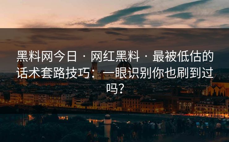 黑料网今日 · 网红黑料 · 最被低估的话术套路技巧：一眼识别你也刷到过吗？