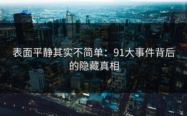 表面平静其实不简单:91大事件背后的隐藏真相 表面平静其实不简单:91大事件背后的隐藏真相