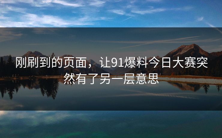 刚刷到的页面,让91爆料今日大赛突然有了另一层意思 刚刷到的页面,让91爆料今日大赛突然有了另一层意思