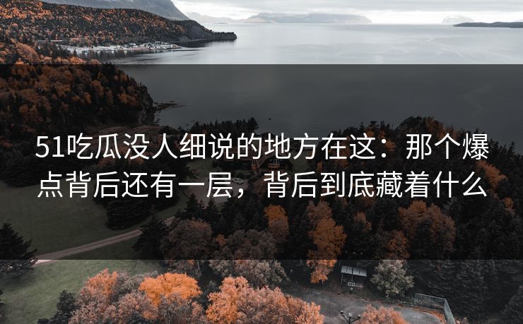 51吃瓜没人细说的地方在这：那个爆点背后还有一层，背后到底藏着什么