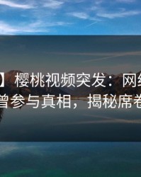 【爆料】樱桃视频突发：网红在昨晚被曝曾参与真相，揭秘席卷全网