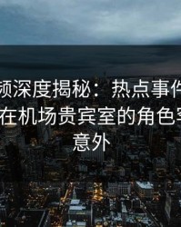 樱桃视频深度揭秘：热点事件风波背后，大V在机场贵宾室的角色罕见令人意外