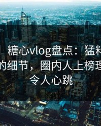 【速报】糖心vlog盘点：猛料7个你从没注意的细节，圈内人上榜理由十分令人心跳
