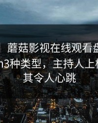 【紧急】蘑菇影视在线观看盘点：mogushipin3种类型，主持人上榜理由极其令人心跳