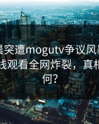 明星凌晨突遭mogutv争议风暴，蘑菇影视在线观看全网炸裂，真相究竟如何？