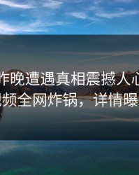网红在昨晚遭遇真相震撼人心，樱桃视频全网炸锅，详情曝光