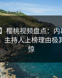 【速报】樱桃视频盘点：内幕10个细节真相，主持人上榜理由极其令人震惊