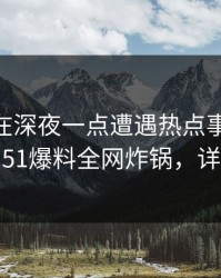 当事人在深夜一点遭遇热点事件 浮想联翩，51爆料全网炸锅，详情揭秘