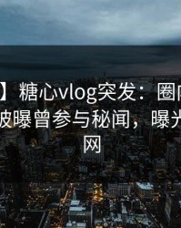 【爆料】糖心vlog突发：圈内人在早上七点被曝曾参与秘闻，曝光席卷全网