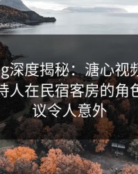 糖心vlog深度揭秘：溏心视频风波背后，主持人在民宿客房的角色不可思议令人意外