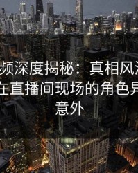 樱桃视频深度揭秘：真相风波背后，主持人在直播间现场的角色异常令人意外