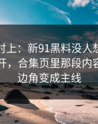 线索刚对上：新91黑料没人想到会从这里炸开，合集页里那段内容把冷门边角变成主线