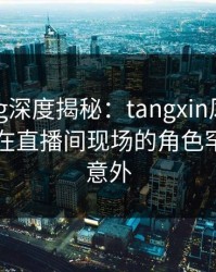 糖心vlog深度揭秘：tangxin风波背后，网红在直播间现场的角色罕见令人意外