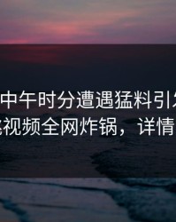 明星在中午时分遭遇猛料引发联想，樱桃视频全网炸锅，详情了解
