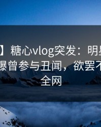 【爆料】糖心vlog突发：明星在傍晚时刻被曝曾参与丑闻，欲罢不能席卷全网