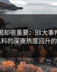 不算热闹却很重要：91大事件相关的新91黑料的深夜热度回升的时间点