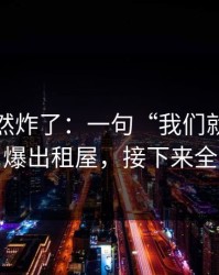 群里突然炸了：一句“我们就当没发生”引爆出租屋，接下来全是失控