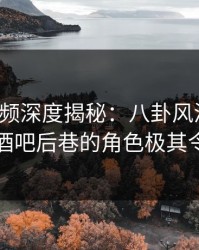 樱桃视频深度揭秘：八卦风波背后，明星在酒吧后巷的角色极其令人意外