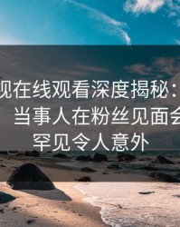 蘑菇影视在线观看深度揭秘：花絮风波背后，当事人在粉丝见面会的角色罕见令人意外