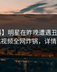 【爆料】明星在昨晚遭遇丑闻窒息，樱桃视频全网炸锅，详情查看