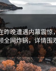 当事人在昨晚遭遇内幕震惊，樱桃视频全网炸锅，详情围观