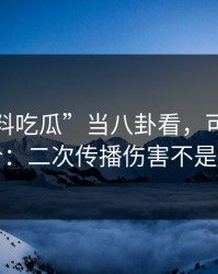 把“黑料吃瓜”当八卦看，可能会付出代价：二次传播伤害不是吓唬你