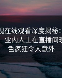蘑菇影视在线观看深度揭秘：内幕风波背后，业内人士在直播间现场的角色疯狂令人意外