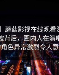 【独家】蘑菇影视在线观看深度揭秘：八卦风波背后，圈内人在演唱会后台的角色异常激烈令人意外
