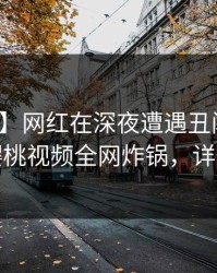 【爆料】网红在深夜遭遇丑闻引发联想，樱桃视频全网炸锅，详情曝光