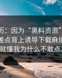 真实经历：因为“黑料资源”这四个字，我差点背上诱导下载麻烦看完你就懂我为什么不敢点。