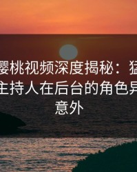 爆料！樱桃视频深度揭秘：猛料风波背后，主持人在后台的角色异常令人意外