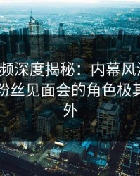 樱桃视频深度揭秘：内幕风波背后，明星在粉丝见面会的角色极其令人意外