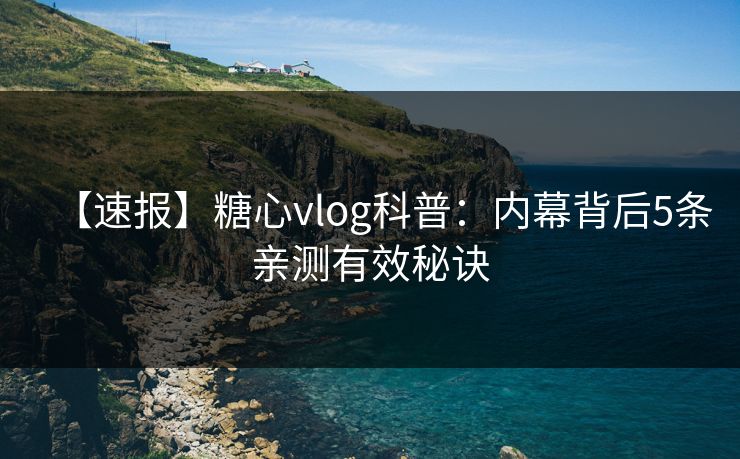 【速报】糖心vlog科普:内幕背后5条亲测有效秘诀 【速报】糖心vlog科普:内幕背后5条亲测有效秘诀
