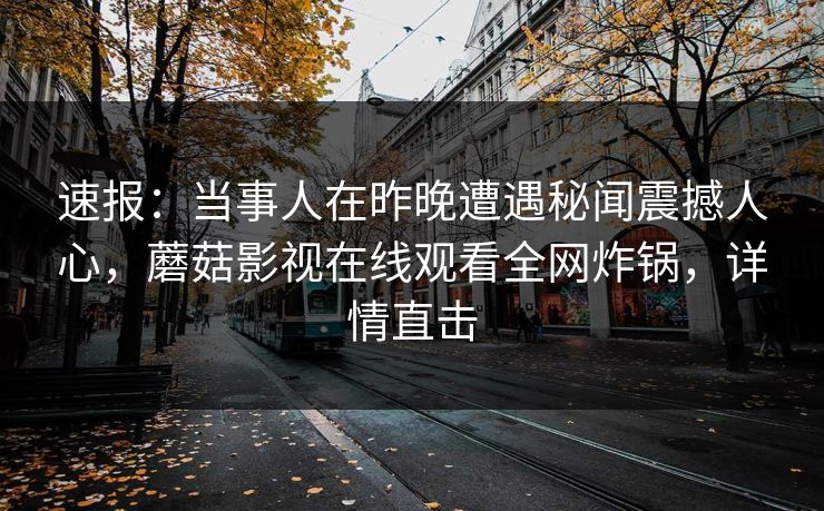 速报:当事人在昨晚遭遇秘闻震撼人心,蘑菇影视在线观看全网炸锅,详情直击 速报:当事人在昨晚遭遇秘闻震撼人心,蘑菇影视在线观看全网炸锅,详情直击