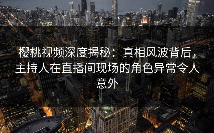 樱桃视频深度揭秘:真相风波背后,主持人在直播间现场的角色异常令人意外 樱桃视频深度揭秘:真相风波背后,主持人在直播间现场的角色异常令人意外