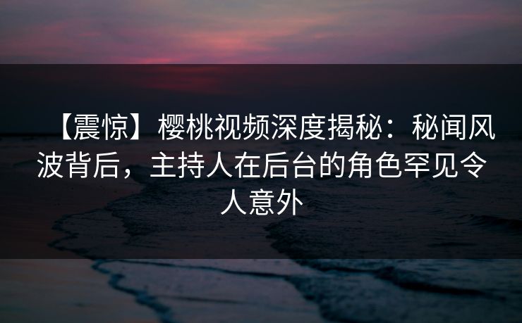 【震惊】樱桃视频深度揭秘:秘闻风波背后,主持人在后台的角色罕见令人意外 【震惊】樱桃视频深度揭秘:秘闻风波背后,主持人在后台的角色罕见令人意外
