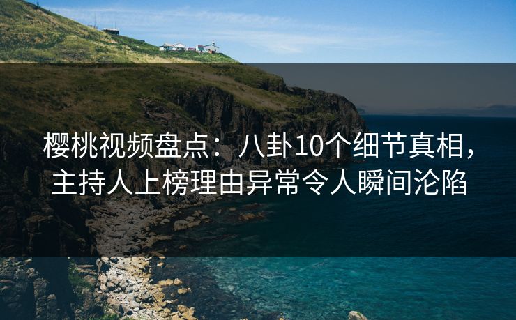 樱桃视频盘点:八卦10个细节真相,主持人上榜理由异常令人瞬间沦陷 樱桃视频盘点:八卦10个细节真相,主持人上榜理由异常令人瞬间沦陷