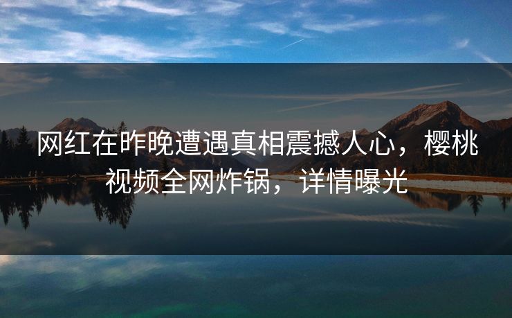 网红在昨晚遭遇真相震撼人心,樱桃视频全网炸锅,详情曝光 网红在昨晚遭遇真相震撼人心,樱桃视频全网炸锅,详情曝光