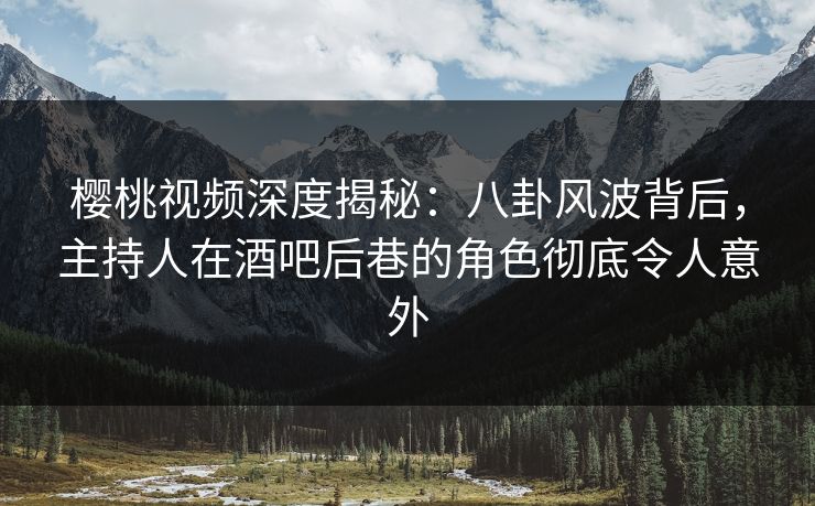 樱桃视频深度揭秘：八卦风波背后，主持人在酒吧后巷的角色彻底令人意外