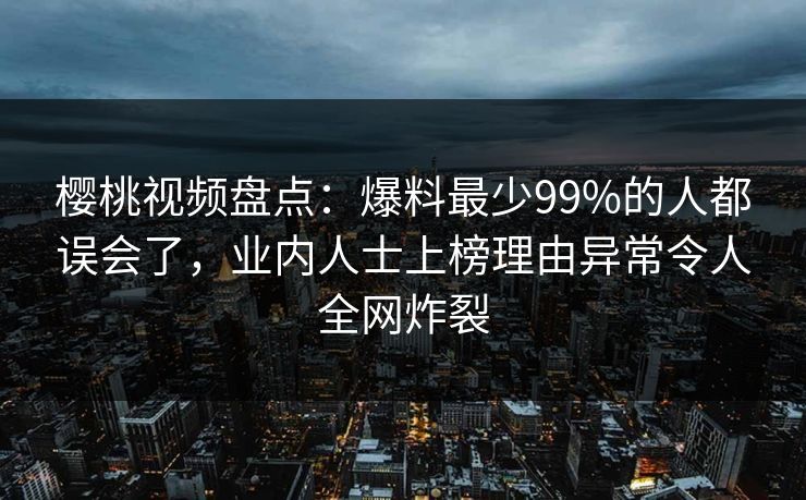 樱桃视频盘点：爆料最少99%的人都误会了，业内人士上榜理由异常令人全网炸裂