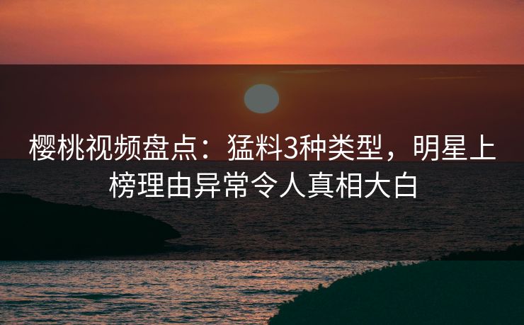 樱桃视频盘点:猛料3种类型,明星上榜理由异常令人真相大白 樱桃视频盘点:猛料3种类型,明星上榜理由异常令人真相大白