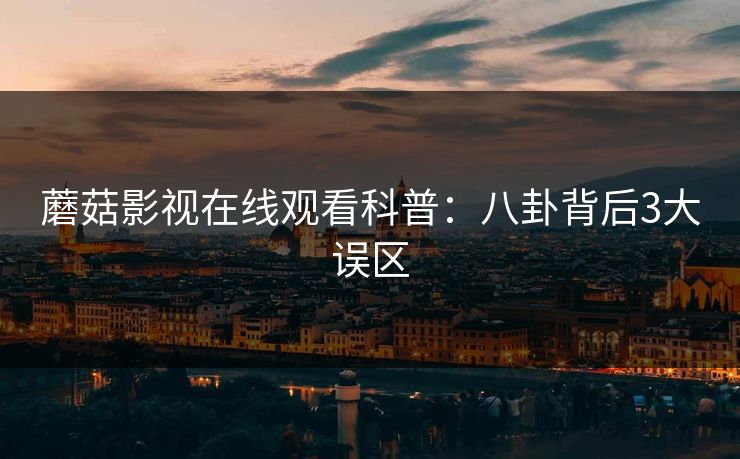 蘑菇影视在线观看科普：八卦背后3大误区