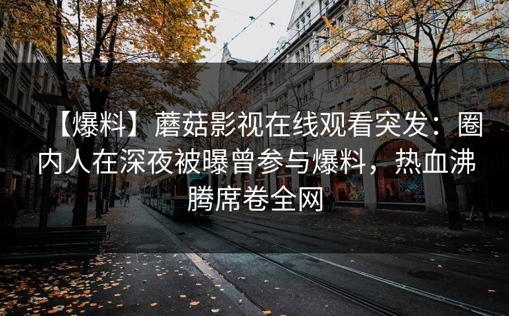【爆料】蘑菇影视在线观看突发：圈内人在深夜被曝曾参与爆料，热血沸腾席卷全网