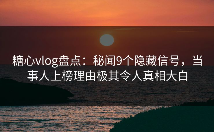 糖心vlog盘点:秘闻9个隐藏信号,当事人上榜理由极其令人真相大白 糖心vlog盘点:秘闻9个隐藏信号,当事人上榜理由极其令人真相大白
