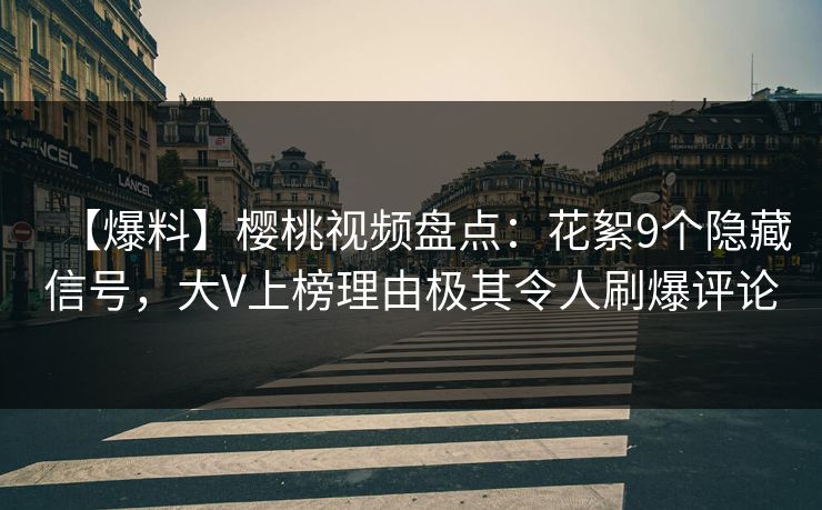 【爆料】樱桃视频盘点：花絮9个隐藏信号，大V上榜理由极其令人刷爆评论