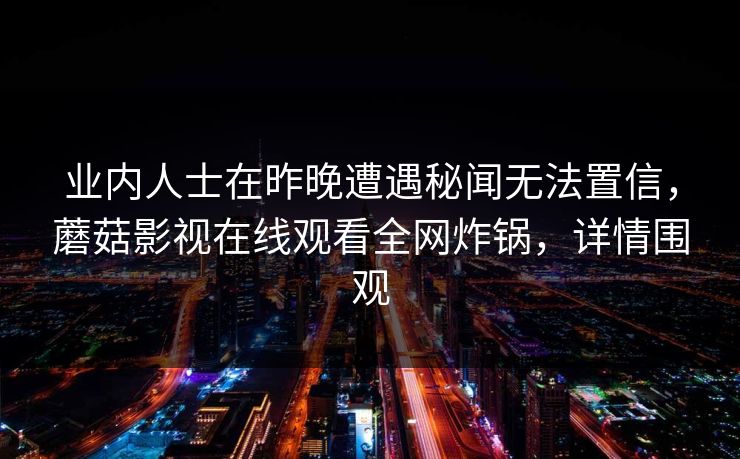 业内人士在昨晚遭遇秘闻无法置信，蘑菇影视在线观看全网炸锅，详情围观