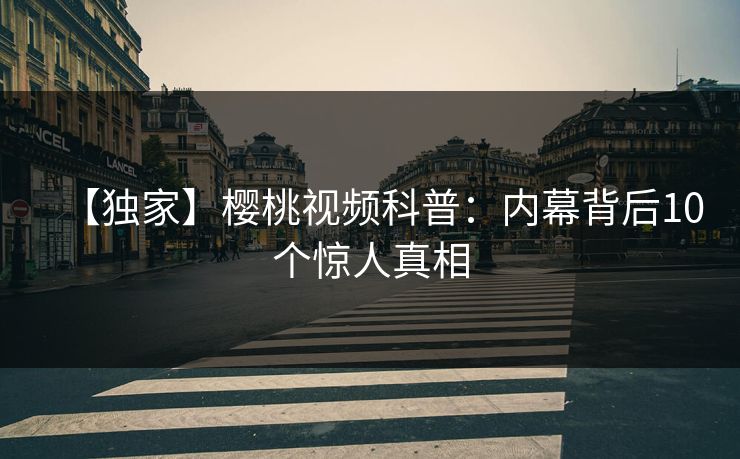 【独家】樱桃视频科普：内幕背后10个惊人真相