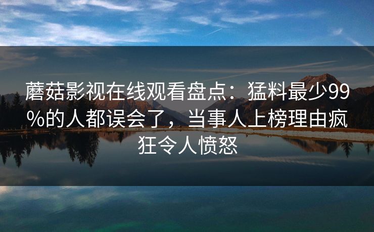 蘑菇影视在线观看盘点:猛料最少99%的人都误会了,当事人上榜理由疯狂令人愤怒 蘑菇影视在线观看盘点:猛料最少99%的人都误会了,当事人上榜理由疯狂令人愤怒
