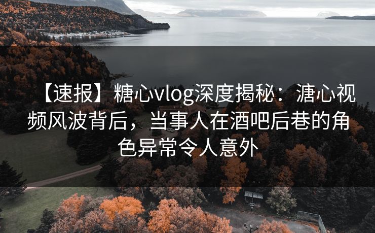 【速报】糖心vlog深度揭秘:溏心视频风波背后,当事人在酒吧后巷的角色异常令人意外 【速报】糖心vlog深度揭秘:溏心视频风波背后,当事人在酒吧后巷的角色异常令人意外