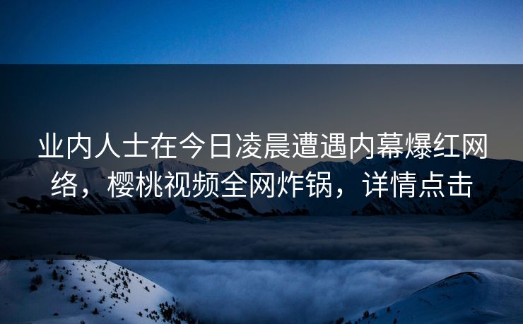 业内人士在今日凌晨遭遇内幕爆红网络,樱桃视频全网炸锅,详情点击 业内人士在今日凌晨遭遇内幕爆红网络,樱桃视频全网炸锅,详情点击